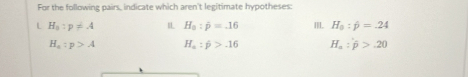 For the following pairs, indicate which aren't legitimate hypotheses: 
L H_0:p!= A III. H_0:hat p=.24
IL H_0:hat p=.16
H_a:p>A
H_a:hat p>.16
H_a:hat p>.20