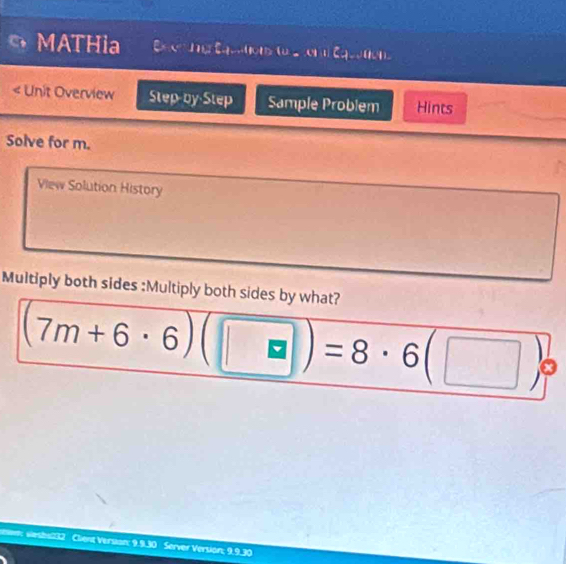 MATHia xe^-ln x_ -trthil=tu=440..._ t=sqrt()1]_ 
< Unit Overview Step by Step Sample Problem Hints 
Solve for  m. 
View Solution History 
Multiply both sides :Multiply both sides by what?
(7m+6· 6)(□ )=8· 6(□ )
en: Wesbal32 Cient Versan: 9.9.30 Server Version; 9.9.30