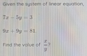 Given the system of linear equation,
7x-5y=3
9x+9y=81. 
Find the value of  x/y  ?