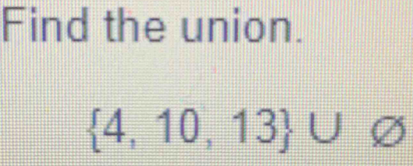 Find the union.
 4,10,13 ∪ varnothing