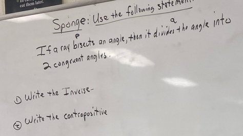 Sponge: Use the following stote mill 
If a ray bisects an angle, tien it divides the angle intc a 
e
2 congruent anglts. 
Write the Inveise- 
③ Wito the contrapositive