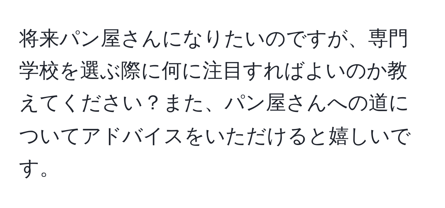 将来パン屋さんになりたいのですが、専門学校を選ぶ際に何に注目すればよいのか教えてください？また、パン屋さんへの道についてアドバイスをいただけると嬉しいです。