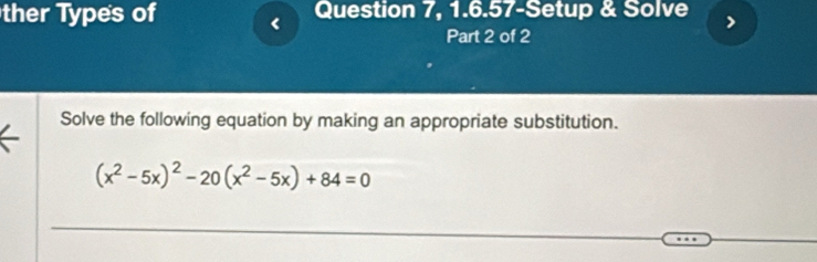 ther Types of < Question 7, 1.6.57-Setup & Solve 
Part 2 of 2 
Solve the following equation by making an appropriate substitution.
(x^2-5x)^2-20(x^2-5x)+84=0