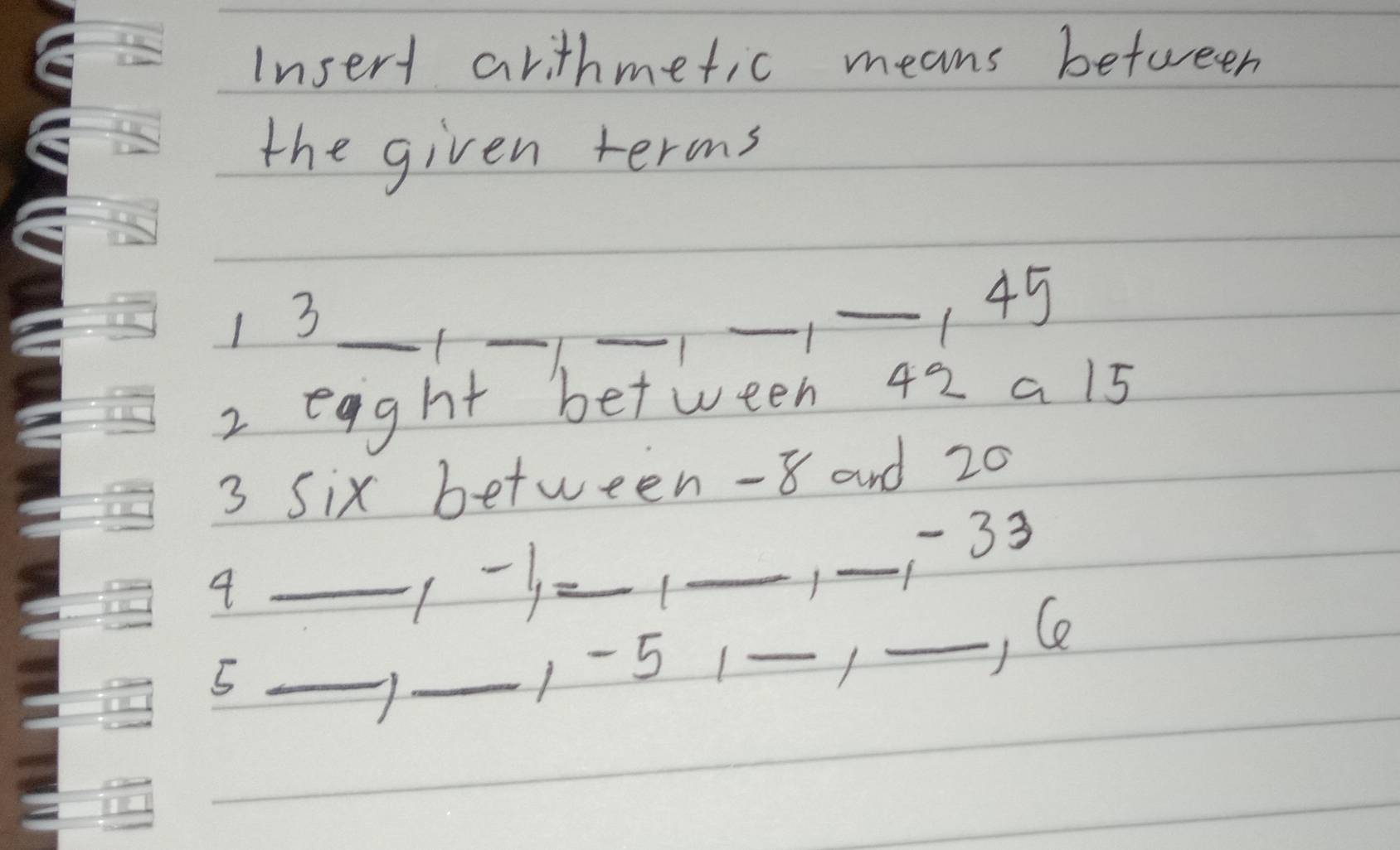 Insert arithmetic means between 
the given terms 
13_ 
__ 
_ 
1 
_ 145
2 egght between 42 a 15
3 Six between -8 and 20
133
4 _( -) __1_ 
_5 
_A 
1 - 5 1 _1_ 
C