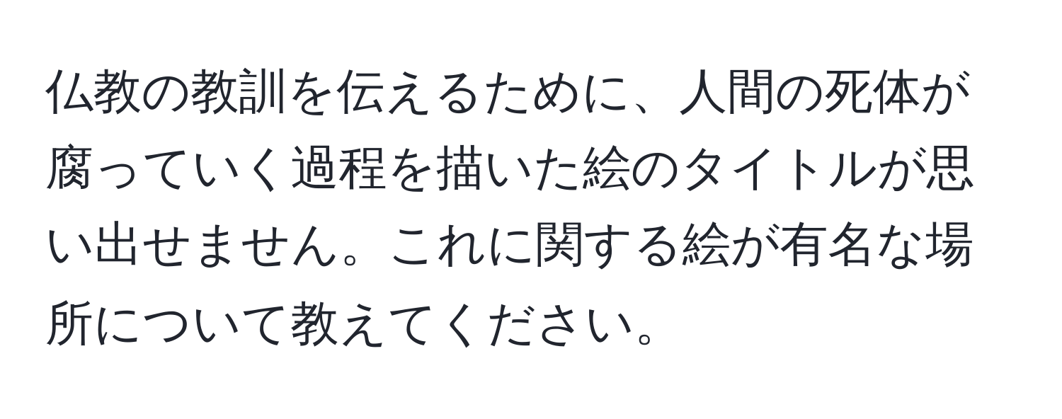 仏教の教訓を伝えるために、人間の死体が腐っていく過程を描いた絵のタイトルが思い出せません。これに関する絵が有名な場所について教えてください。