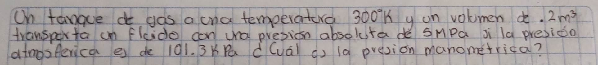 On fangue de gos a ona temperatora 300K y on volumen de. 2m^3
transporta un fludo con una presion absokuta dè sMPa Ji la presido 
atmosferica es de 101. 3KPa d(ual as ia presion manometrica?