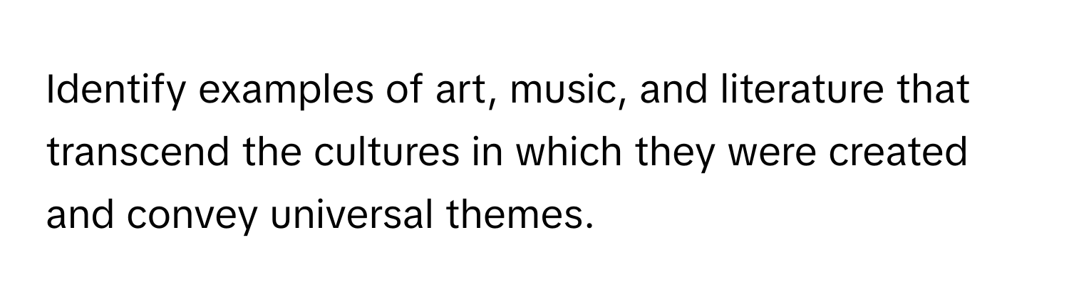 Identify examples of art, music, and literature that transcend the cultures in which they were created and convey universal themes.