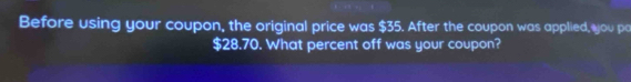 Before using your coupon, the original price was $35. After the coupon was applied, you pa
$28.70. What percent off was your coupon?