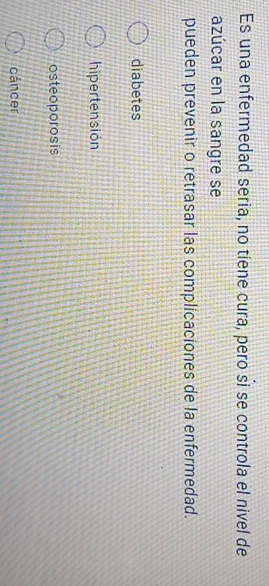 Es una enfermedad seria, no tiene cura, pero si se controla el nivel de
azúcar en la sangre se
pueden prevenir o retrasar las complicaciones de la enfermedad.
diabetes
hipertensión
osteoporosis
cáncer
