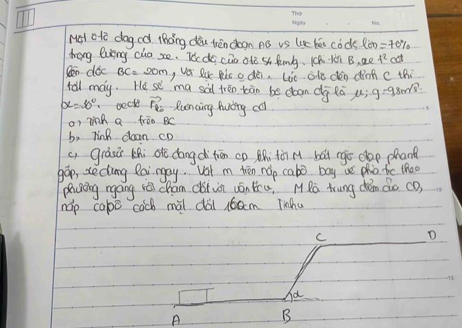 Mel ctc dageó tháng dòu trèndoon nó vs luc kéi còdc Ròn) =70%
drong lveny clo se. Tócdo cuo otc sh famb. h 1èi B, a0 f^2 cot 
Con doc BC=20m , Ver Rux Rés adèi, Lie ate dén dinn c thi 
tall may. He se"ma sàl trēn bān be doan dg lā u) g=9.8m/s^2
alpha =30° secte vector Fl_0 Runcing Aucing col 
a) Tinh a fren BC
b, rnk clan. cD
c) graser lhi o dangd tān co Ahi toi M bài rgiò cap phan 
gáp, secing lairay. vat m tén náp cabo bay ue pho fr theo 
phuáng rgáng rè chán di ii uón thu MRā trung dén do cD) 
nap cabā cach mài dài 16ocm. Tinhu 
C 
D
15
d 
A 
B