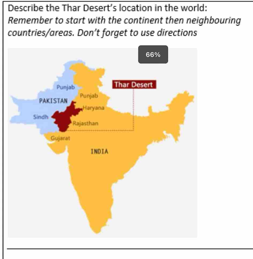 Describe the Thar Desert’s location in the world: 
Remember to start with the continent then neighbouring 
countries/areas. Don’t forget to use directions