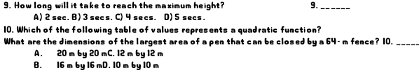 How long will it take to reach the maximum height? 9._
A) 2 sec. B ) 3 secs. C) 4 secs. D) 5secs.
10. Which of the following table of values represents a quadratic function?
What are the dimensions of the largest area of a pen that can be closed 6ya64-m fence? 10._
A. 20 m b y20mC. 12mby12m
B. 6 mby16mD. 10mby10m