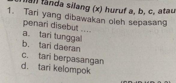 da silang (x) huruf a, b, c, atau
1. Tari yang dibawakan oleh sepasang
penari disebut ....
a. tari tunggal
b. tari daeran
c. tari berpasangan
d. tari kelompok