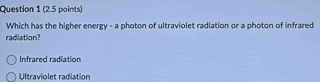 Which has the higher energy - a photon of ultraviolet radiation or a photon of infrared
radiation?
Infrared radiation
Ultraviolet radiation