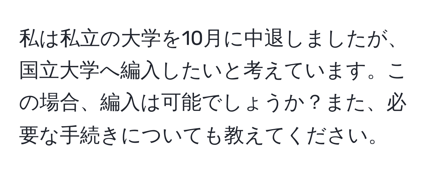 私は私立の大学を10月に中退しましたが、国立大学へ編入したいと考えています。この場合、編入は可能でしょうか？また、必要な手続きについても教えてください。