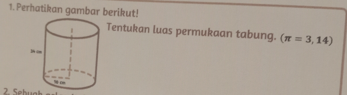 Perhatikan gambar berikut! 
Tentukan luas permukaan tabung. (π =3,14)
2. Sebugh