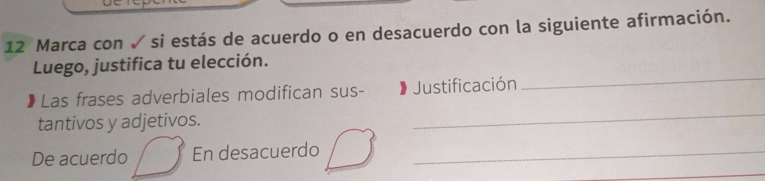 Marca con √ si estás de acuerdo o en desacuerdo con la siguiente afirmación. 
Luego, justifica tu elección. 
_ 
Las frases adverbiales modifican sus- 》 Justificación 
_ 
tantivos y adjetivos. 
De acuerdo En desacuerdo_