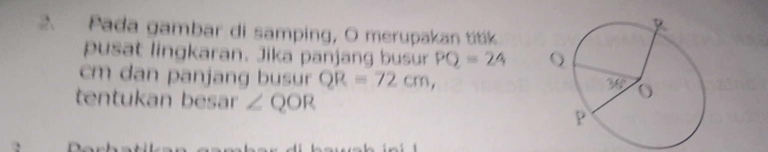 Pada gambar di samping, O merupakan títik
pusat lingkaran. Jika panjang busur PQ=24
cm dan panjang busur QR=72cm,
tentukan besar ∠ QOR