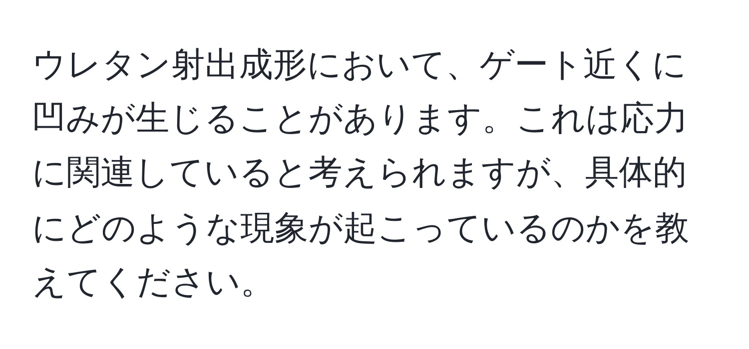 ウレタン射出成形において、ゲート近くに凹みが生じることがあります。これは応力に関連していると考えられますが、具体的にどのような現象が起こっているのかを教えてください。