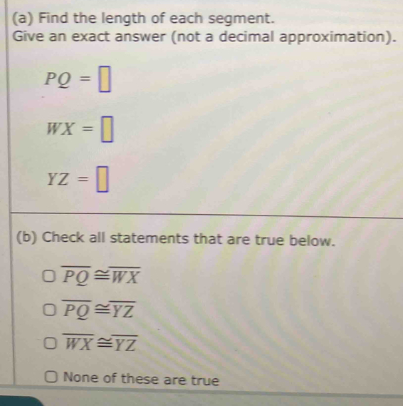 Find the length of each segment.
Give an exact answer (not a decimal approximation).
PQ=□
WX=□
YZ=□
(b) Check all statements that are true below.
overline PQ≌ overline WX
overline PQ≌ overline YZ
overline WX≌ overline YZ
None of these are true