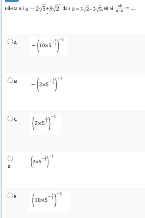 square 
Diketahui a=2sqrt(5)+3sqrt(2) dan b=3sqrt(2)-2sqrt(5) Nilai  ab/a-b = _  ..
A -(10* 5^(-frac 1)2)^-1
B -(2* 5^(-frac 1)2)^-1
C (2* 5^(frac 1)2)^-1
D (2* 5^(-frac 1)2)^-1
E (10* 5^(-frac 1)2)^-1