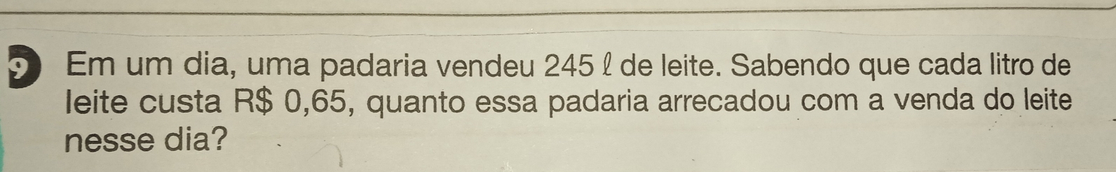 Em um dia, uma padaria vendeu 245 £ de leite. Sabendo que cada litro de 
leite custa R$ 0,65, quanto essa padaria arrecadou com a venda do leite 
nesse dia?