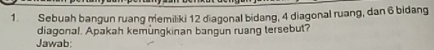 Sebuah bangun ruang memiliki 12 diagonal bidang, 4 diagonal ruang, dan 6 bidang 
diagonal. Apakah kemungkinan bangun ruang tersebut? 
Jawab: