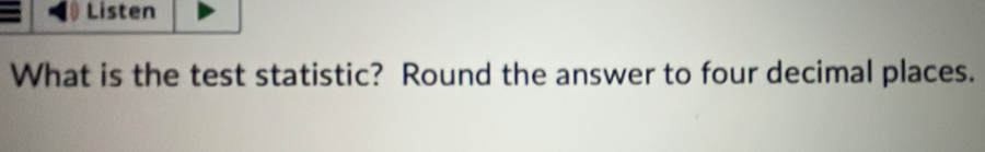 Listen 
What is the test statistic? Round the answer to four decimal places.