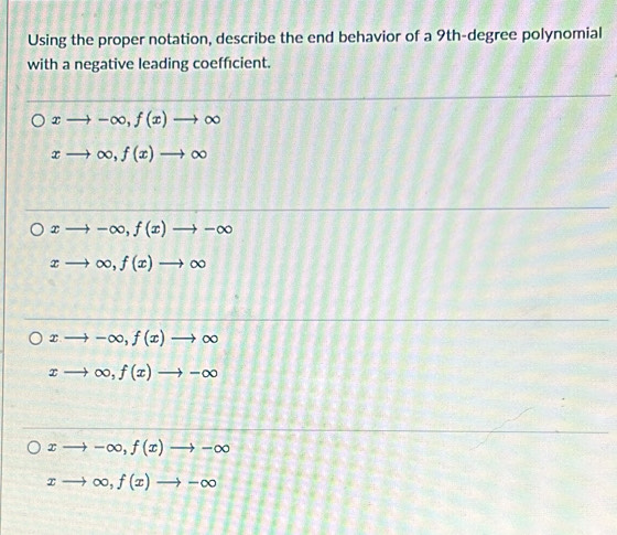 Using the proper notation, describe the end behavior of a 9th -degree polynomial
with a negative leading coefficient.
xto -∈fty , f(x)to ∈fty
xto ∈fty , f(x)to ∈fty
xto -∈fty , f(x)to -∈fty
xto ∈fty , f(x)to ∈fty
xto -∈fty , f(x)to ∈fty
xto ∈fty , f(x)to -∈fty
xto -∈fty , f(x)to -∈fty
xto ∈fty , f(x)to -∈fty