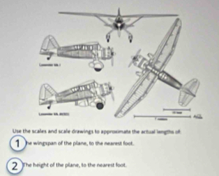 Use the scales and scale drawings to approximate the actual lengths of 
1 he wingspan of the plane, to the nearest foot. 
2 The height of the plane, to the nearest foot.