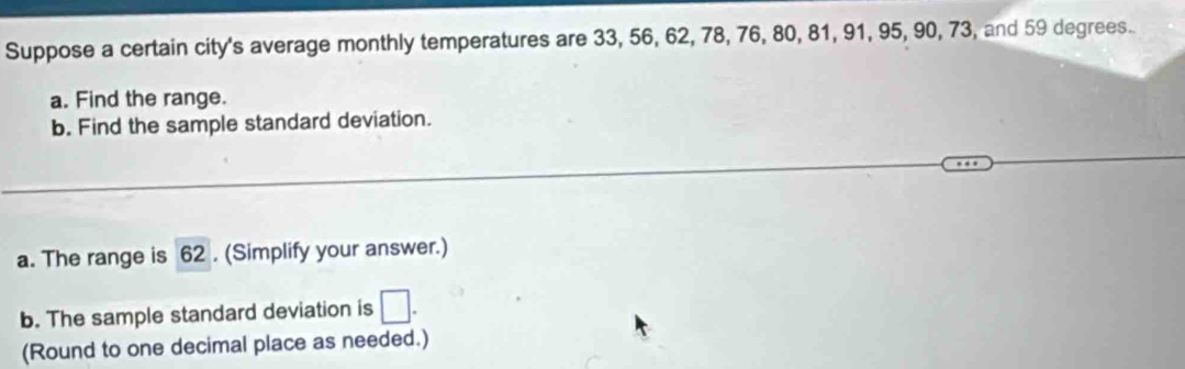 Suppose a certain city's average monthly temperatures are 33, 56, 62, 78, 76, 80, 81, 91, 95, 90, 73, and 59 degrees. 
a. Find the range. 
b. Find the sample standard deviation. 
a. The range is 62. (Simplify your answer.) 
b. The sample standard deviation is □. 
(Round to one decimal place as needed.)