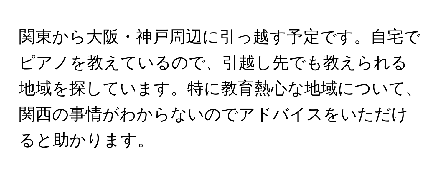 関東から大阪・神戸周辺に引っ越す予定です。自宅でピアノを教えているので、引越し先でも教えられる地域を探しています。特に教育熱心な地域について、関西の事情がわからないのでアドバイスをいただけると助かります。