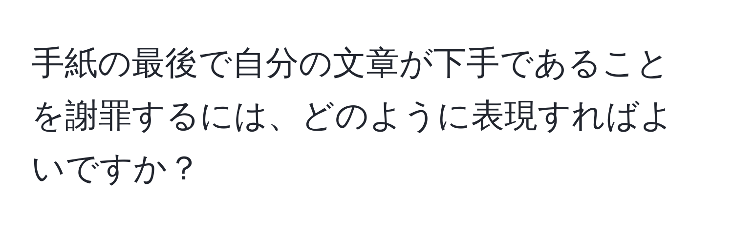 手紙の最後で自分の文章が下手であることを謝罪するには、どのように表現すればよいですか？