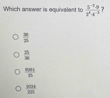 Which answer is equivalent to  (5^(-2)· 9)/2^4· 4^(-3)  7
 36/25 
 25/36 
 9261/25 
 1024/225 