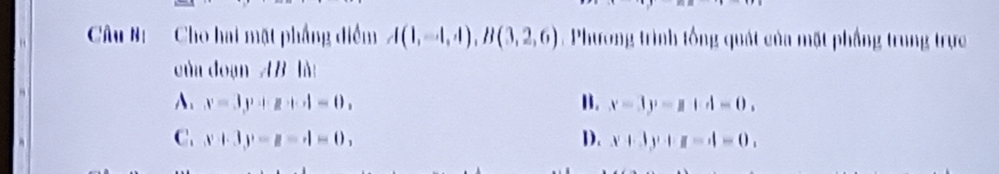 Câu Bư '= Cho hai mặt phẳng điểm A(1,-4,4), B(3,2,6). Phương trình tổng quát của mặt phầng trung trực
của đoạn AB là
A x=3, y+z+d=0,
B. x=3y-a+d=0.
C. x+3y-z-d=0, D. x+3y+z-4=0,