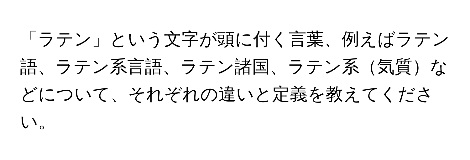 「ラテン」という文字が頭に付く言葉、例えばラテン語、ラテン系言語、ラテン諸国、ラテン系気質などについて、それぞれの違いと定義を教えてください。