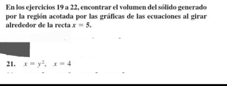 En los ejercicios 19 a 22, encontrar el volumen del sólido generado 
por la región acotada por las gráficas de las ecuaciones al girar 
alrededor de la recta x=5. 
21. x=y^2, x=4