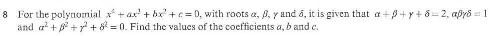 For the polynomial x^4+ax^3+bx^2+c=0 , with roots α, β, γ and δ, it is given that alpha +beta +gamma +delta =2, alpha beta gamma delta =1
and alpha^2+beta^2+gamma^2+delta^2=0. Find the values of the coefficients a, b and c.