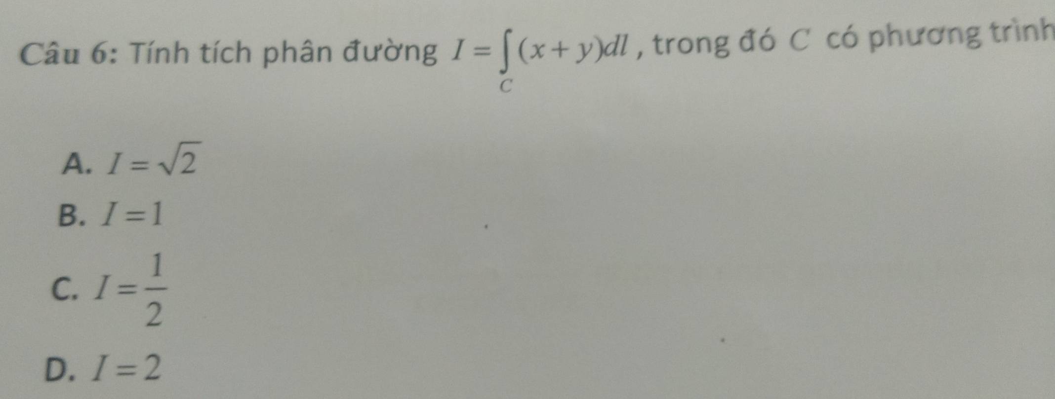 Tính tích phân đường I=∈tlimits _C(x+y)dl , trong đó C có phương trình
A. I=sqrt(2)
B. I=1
C. I= 1/2 
D. I=2