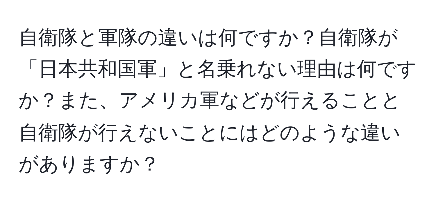 自衛隊と軍隊の違いは何ですか？自衛隊が「日本共和国軍」と名乗れない理由は何ですか？また、アメリカ軍などが行えることと自衛隊が行えないことにはどのような違いがありますか？