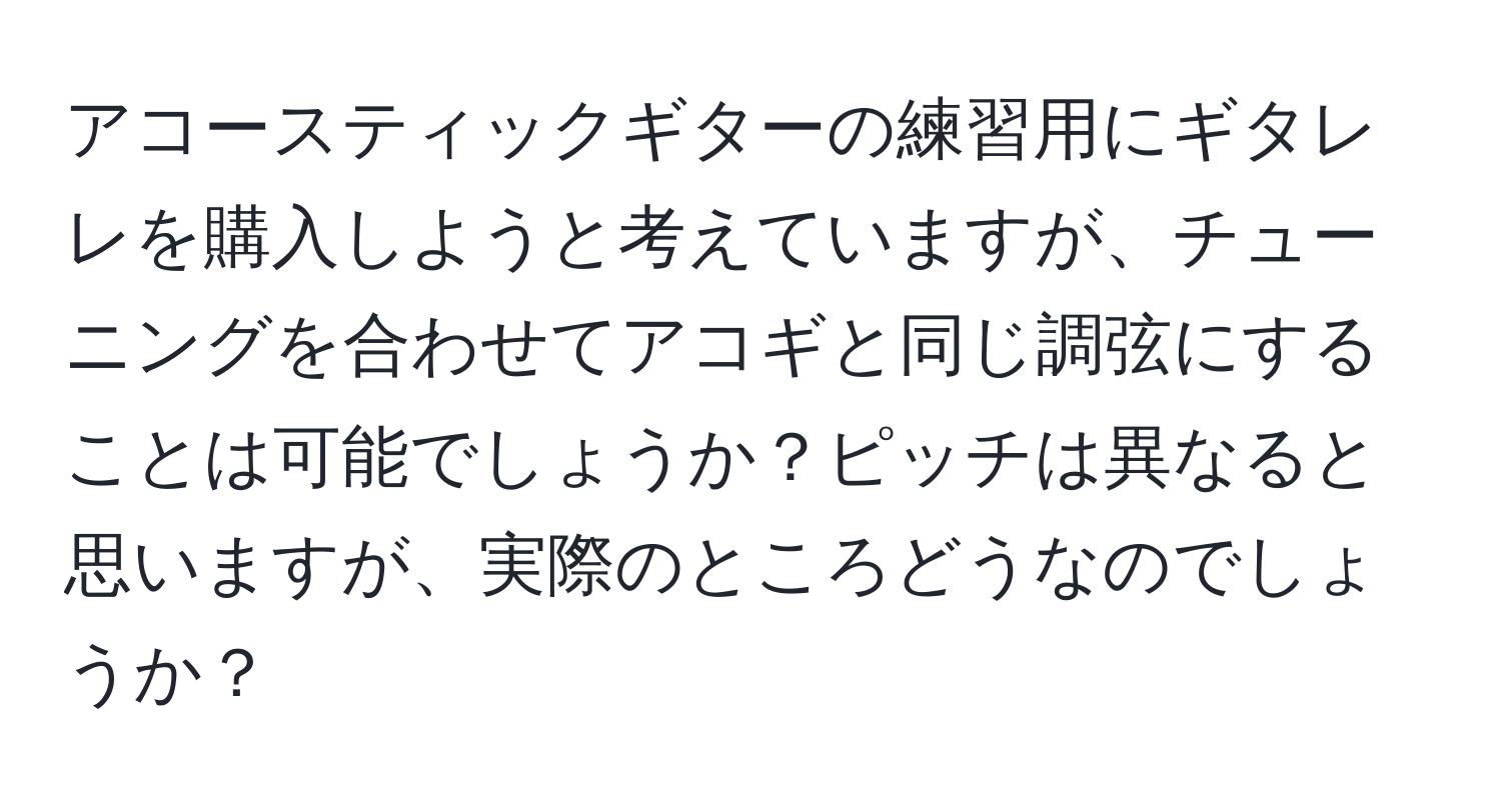 アコースティックギターの練習用にギタレレを購入しようと考えていますが、チューニングを合わせてアコギと同じ調弦にすることは可能でしょうか？ピッチは異なると思いますが、実際のところどうなのでしょうか？