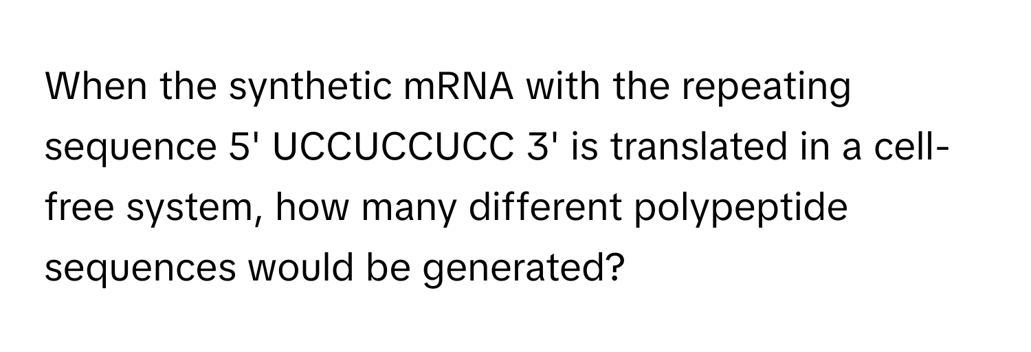 When the synthetic mRNA with the repeating sequence 5' UCCUCCUCC 3' is translated in a cell-free system, how many different polypeptide sequences would be generated?