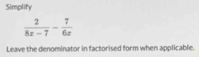 Simplify
 2/8x-7 - 7/6x 
Leave the denominator in factorised form when applicable.