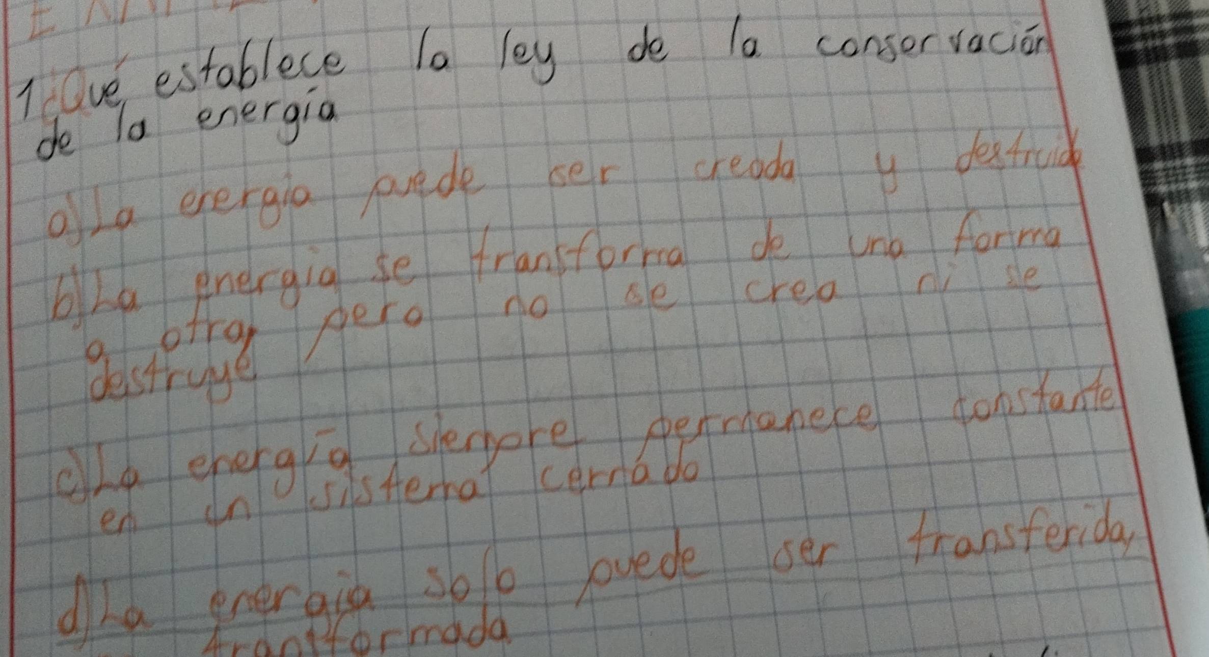 Ove establece la ley de la conservacion 
de To energia 
aLa evergia puede ser creada y destrud 
bLa energig se fransforma de uno forma 
desting perg no ge crea y 
ole ehergig shembore permanece constante 
en dn sisAerhat ccerna bo 
dha eneraia 300 ovede oer transterida 
Ardntformada