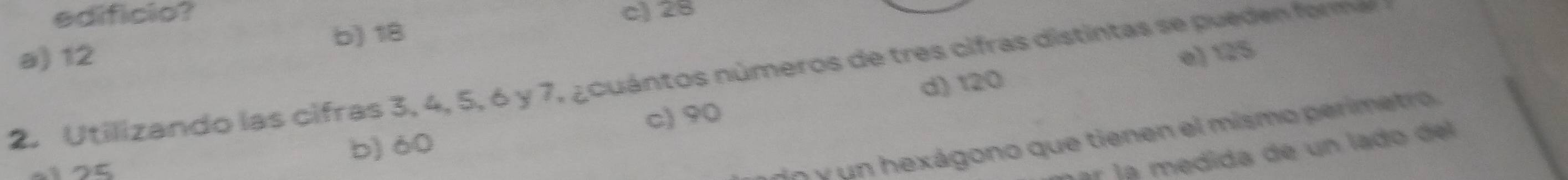 edificio? c) 28
b) 18
a) 12 e) 125
2. Utilizando las cifras 3, 4, 5, 6 y 7, ¿cuántos números de tres cifras distintas se pueden forme
d) 120
c) 90
dn y un hexágono que tienen el mismo perimetro
b) 60

ar la medida de un lado del