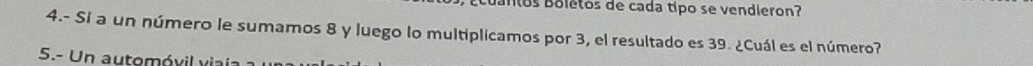 uantos Boletos de cada típo se vendieron? 
4.- Si a un número le sumamos 8 y luego lo multiplicamos por 3, el resultado es 39. ¿Cuál es el número? 
5.- U n au tom ó vil vi ai :