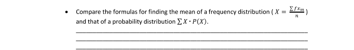 Compare the formulas for finding the mean of a frequency distribution (X=frac sumlimits fx_mn)
and that of a probability distribution sumlimits X· P(X). 
_ 
_ 
_