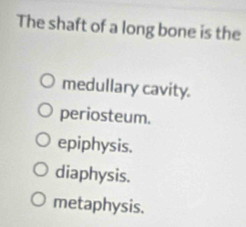 The shaft of a long bone is the
medullary cavity.
periosteum.
epiphysis.
diaphysis.
metaphysis.