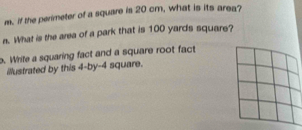 if the perimeter of a square is 20 cm, what is its area? 
n. What is the area of a park that is 100 yards square? 
. Write a squaring fact and a square root fact 
illustrated by this 4-by-4 square.