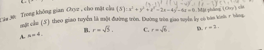 ( 
Câu 30: Trong không gian Oxyz , cho mặt cầu (S): x^2+y^2+z^2-2x-4y-6z=0. Mặt phẳng (Oxy) cất
mặt cầu (S) theo giao tuyến là một đường tròn. Đường tròn giao tuyến ấy có bán kính ở bằng.
B. r=sqrt(5). C. r=sqrt(6). D. r=2.
A. N=4.